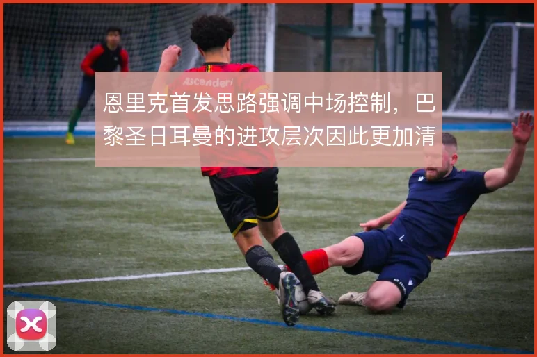 恩里克首发思路强调中场控制,巴黎圣日耳曼的进攻层次因此更加清晰