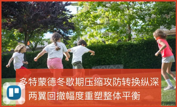 多特蒙德冬歇期压缩攻防转换纵深,两翼回撤幅度重塑整体平衡