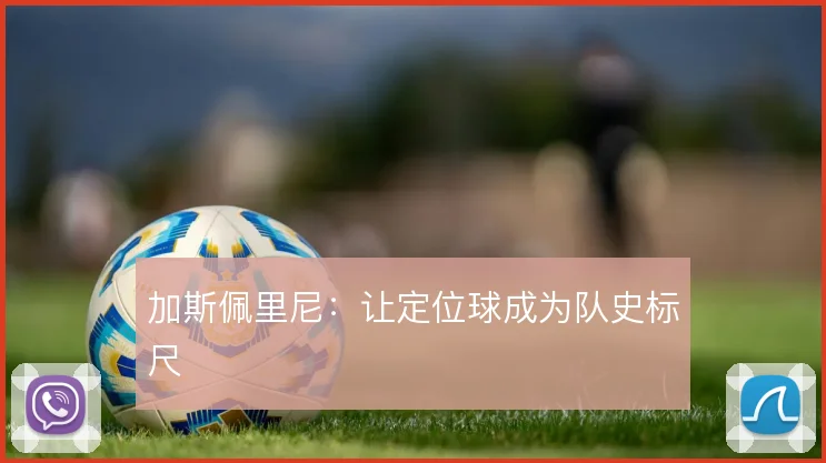 加斯佩里尼:让定位球成为队史标尺