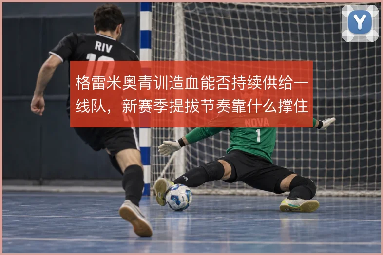格雷米奥青训造血能否持续供给一线队,新赛季提拔节奏靠什么撑住