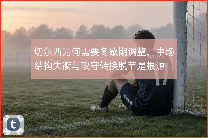 切尔西为何需要冬歇期调整,中场结构失衡与攻守转换脱节是根源