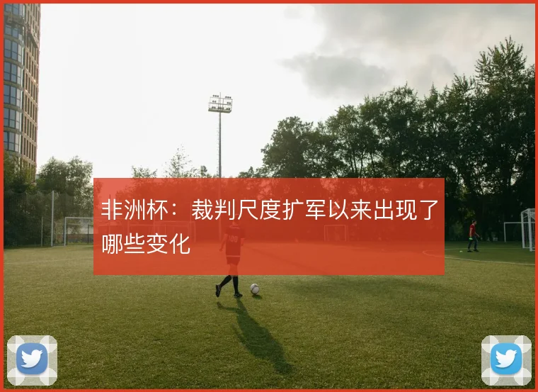 非洲杯:裁判尺度扩军以来出现了哪些变化