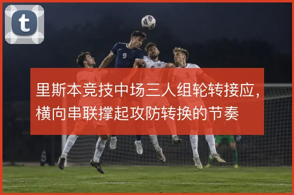 里斯本竞技中场三人组轮转接应,横向串联撑起攻防转换的节奏