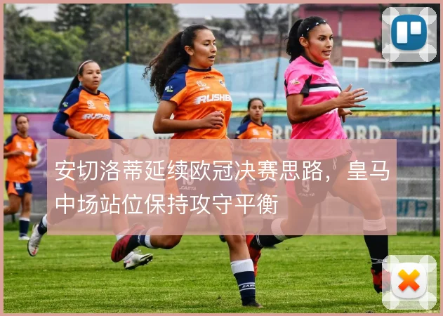 安切洛蒂延续欧冠决赛思路,皇马中场站位保持攻守平衡