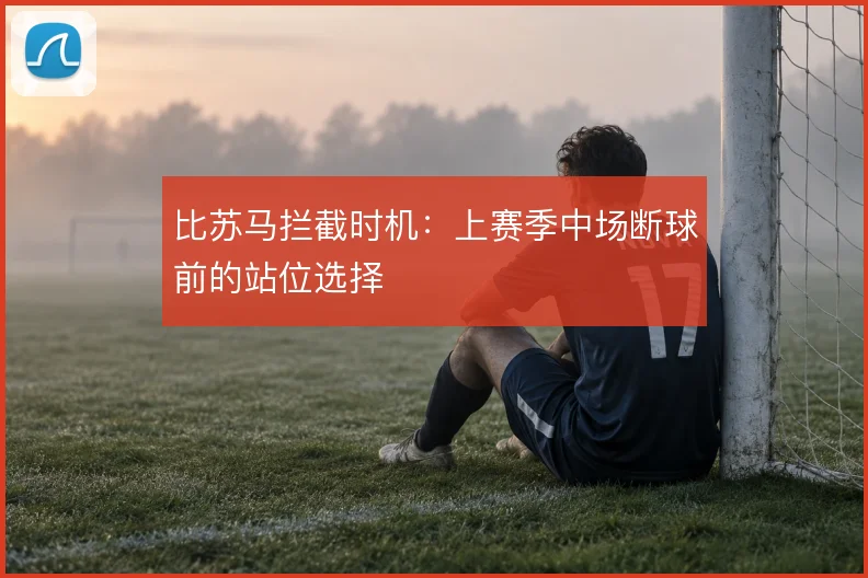 比苏马拦截时机:上赛季中场断球前的站位选择