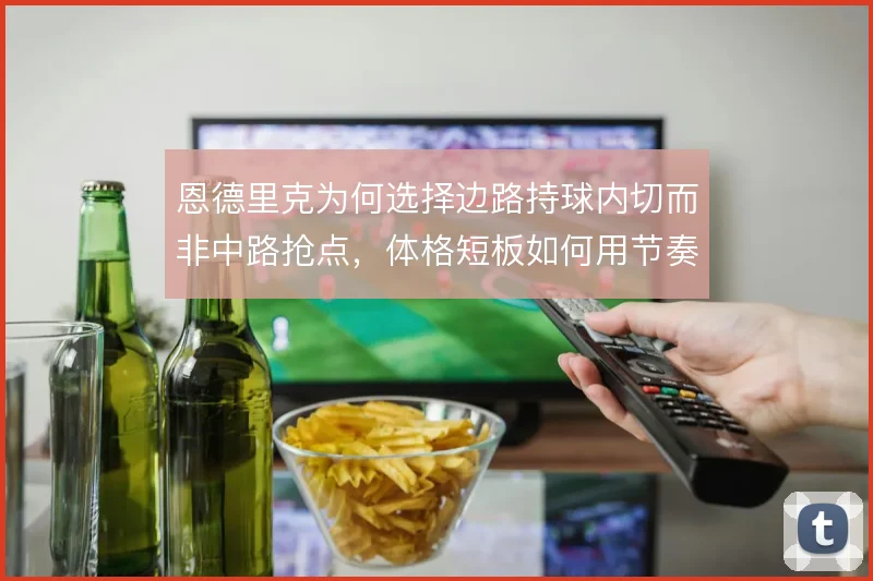 恩德里克为何选择边路持球内切而非中路抢点,体格短板如何用节奏弥补