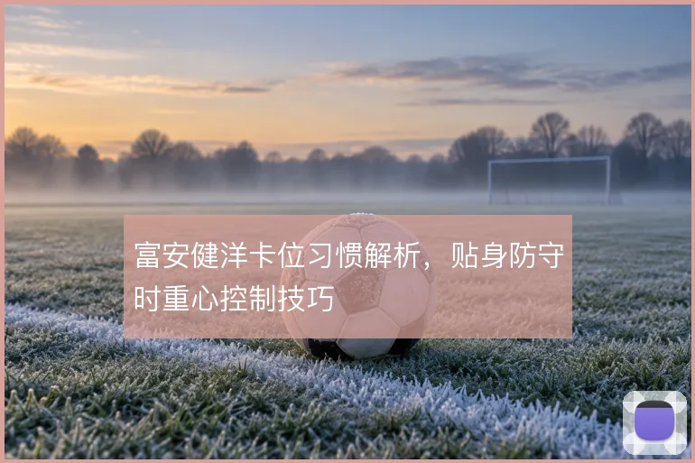 富安健洋卡位习惯解析，贴身防守时重心控制技巧