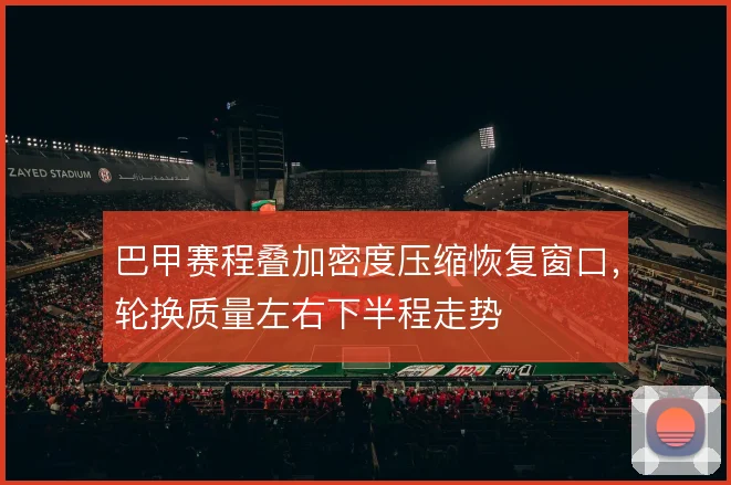 巴甲赛程叠加密度压缩恢复窗口,轮换质量左右下半程走势