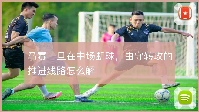 马赛一旦在中场断球,由守转攻的推进线路怎么解