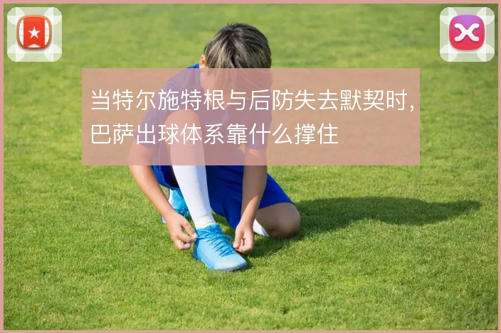当特尔施特根与后防失去默契时,巴萨出球体系靠什么撑住