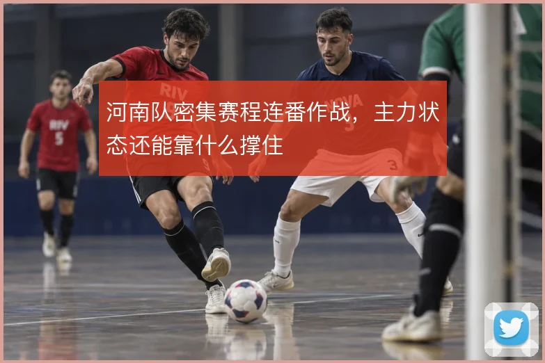河南队密集赛程连番作战,主力状态还能靠什么撑住