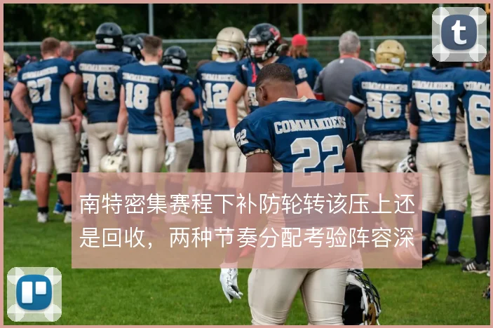 南特密集赛程下补防轮转该压上还是回收，两种节奏分配考验阵容深度