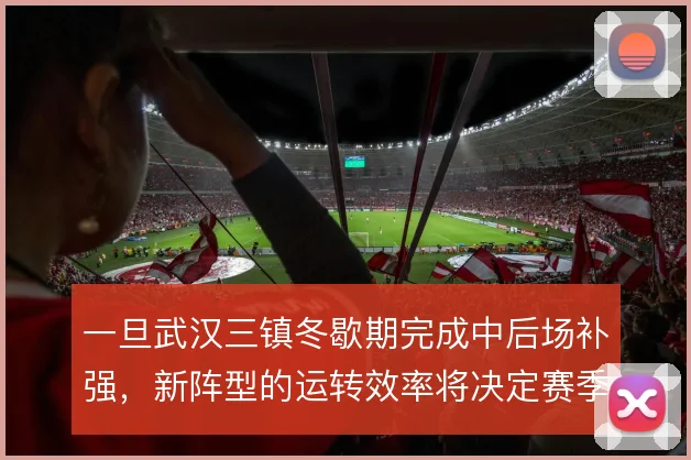 一旦武汉三镇冬歇期完成中后场补强,新阵型的运转效率将决定赛季基调