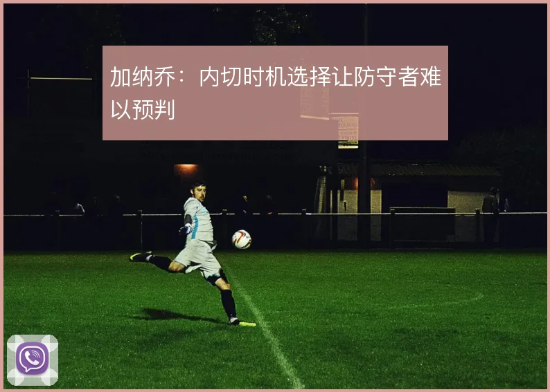 加纳乔:内切时机选择让防守者难以预判