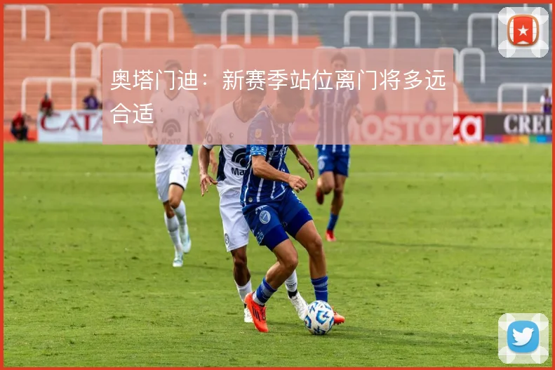 奥塔门迪:新赛季站位离门将多远合适
