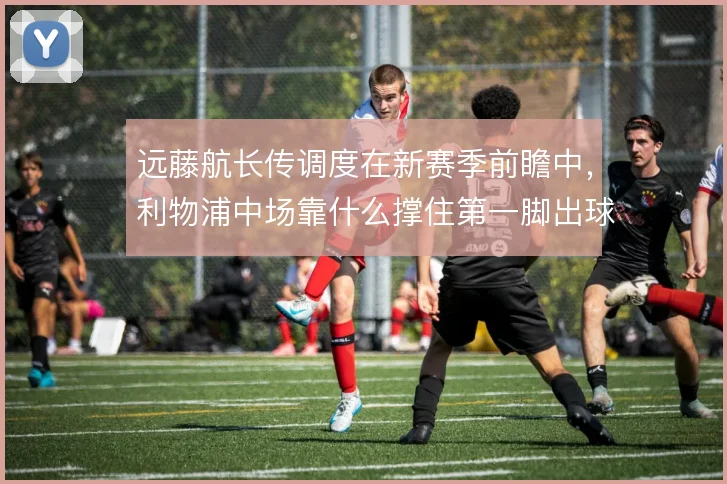 远藤航长传调度在新赛季前瞻中，利物浦中场靠什么撑住第一脚出球