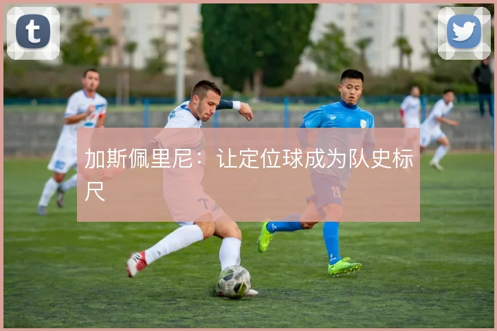 加斯佩里尼:让定位球成为队史标尺