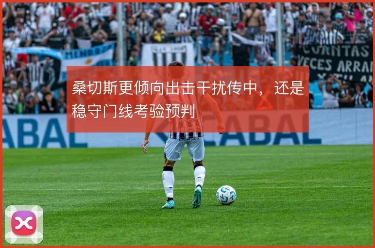 桑切斯更倾向出击干扰传中,还是稳守门线考验预判