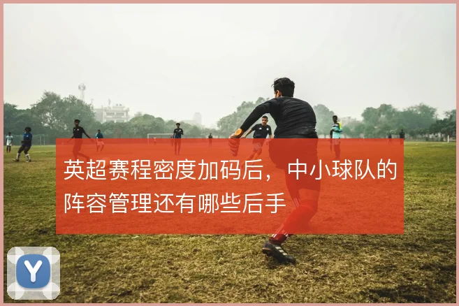 英超赛程密度加码后,中小球队的阵容管理还有哪些后手