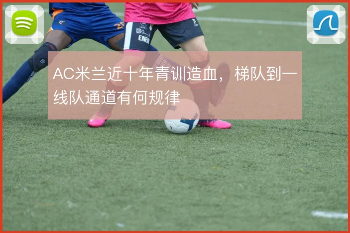 AC米兰近十年青训造血,梯队到一线队通道有何规律
