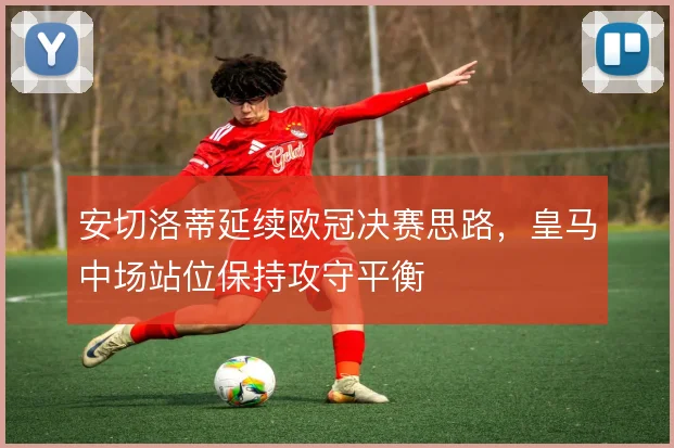 安切洛蒂延续欧冠决赛思路,皇马中场站位保持攻守平衡