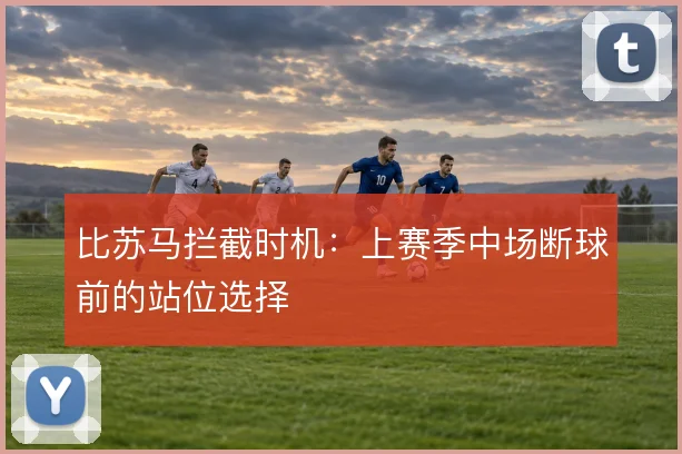 比苏马拦截时机:上赛季中场断球前的站位选择