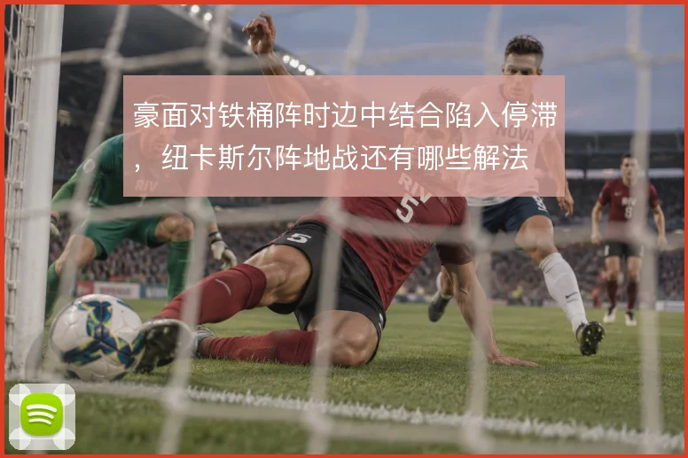 豪面对铁桶阵时边中结合陷入停滞,纽卡斯尔阵地战还有哪些解法