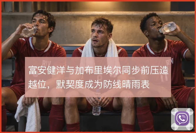 富安健洋与加布里埃尔同步前压造越位,默契度成为防线晴雨表