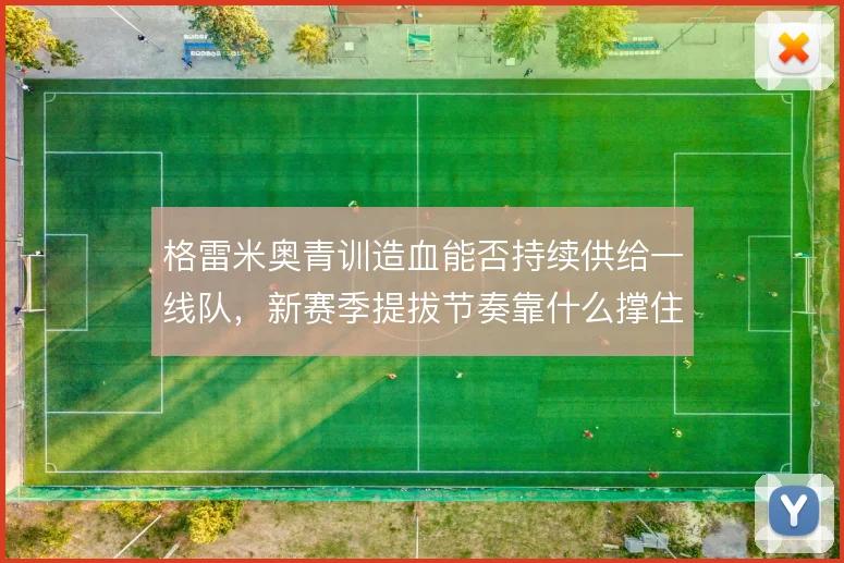 格雷米奥青训造血能否持续供给一线队,新赛季提拔节奏靠什么撑住