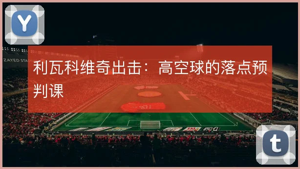 利瓦科维奇出击:高空球的落点预判课