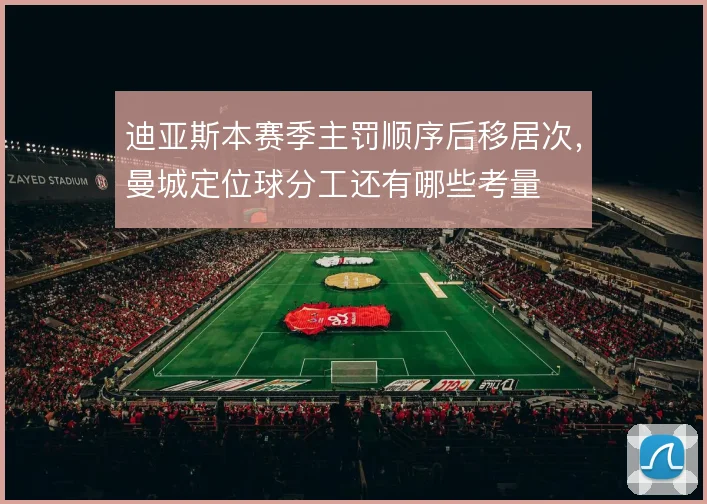 迪亚斯本赛季主罚顺序后移居次,曼城定位球分工还有哪些考量