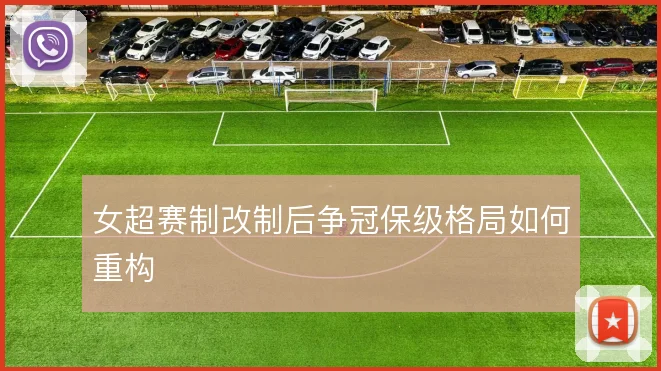 女超赛制改制后争冠保级格局如何重构