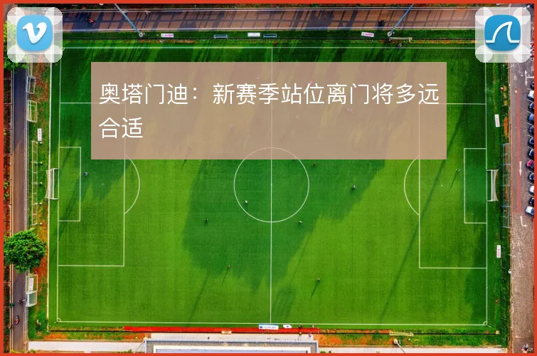奥塔门迪:新赛季站位离门将多远合适