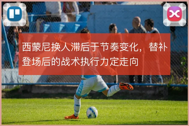 西蒙尼换人滞后于节奏变化,替补登场后的战术执行力定走向