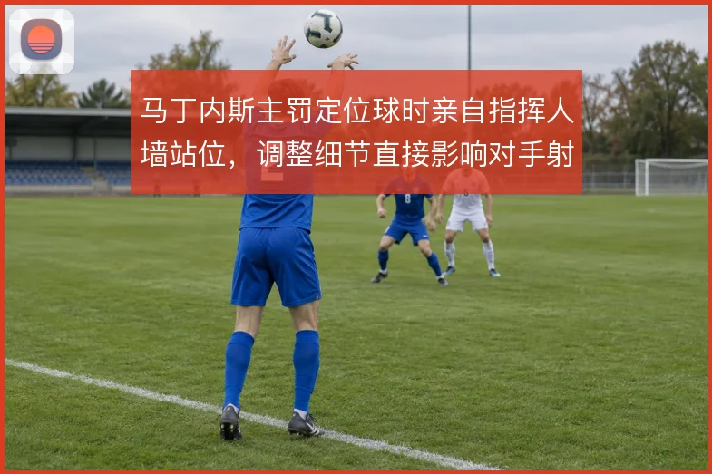 马丁内斯主罚定位球时亲自指挥人墙站位,调整细节直接影响对手射门角度