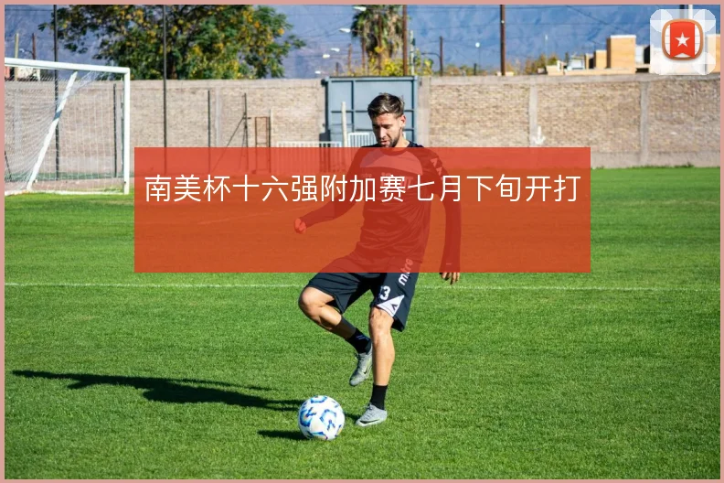 南美杯十六强附加赛七月下旬开打