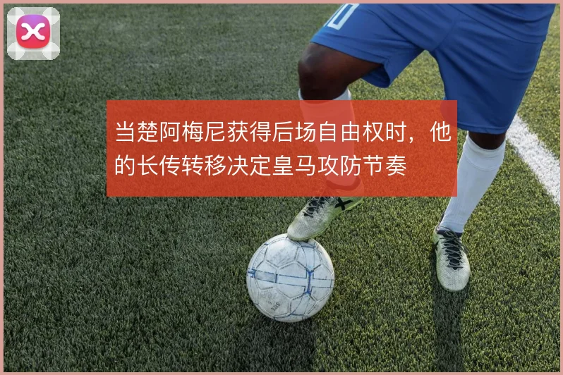 当楚阿梅尼获得后场自由权时,他的长传转移决定皇马攻防节奏