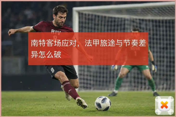南特客场应对,法甲旅途与节奏差异怎么破