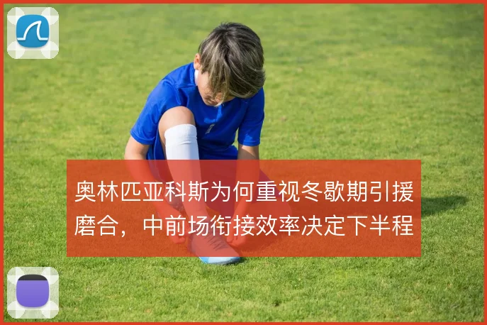 奥林匹亚科斯为何重视冬歇期引援磨合，中前场衔接效率决定下半程上限