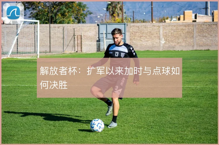 解放者杯:扩军以来加时与点球如何决胜