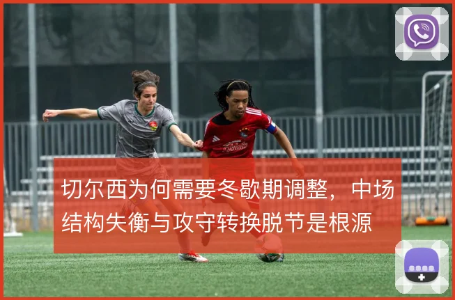 切尔西为何需要冬歇期调整,中场结构失衡与攻守转换脱节是根源