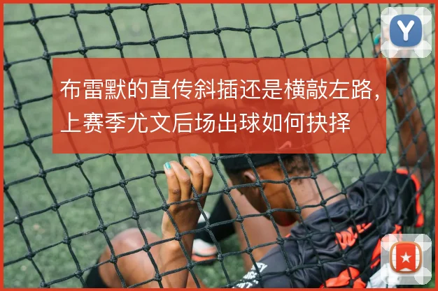 布雷默的直传斜插还是横敲左路,上赛季尤文后场出球如何抉择