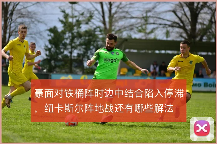 豪面对铁桶阵时边中结合陷入停滞,纽卡斯尔阵地战还有哪些解法