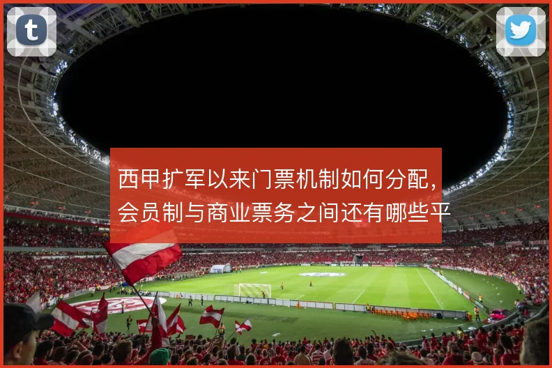 西甲扩军以来门票机制如何分配,会员制与商业票务之间还有哪些平衡办法
