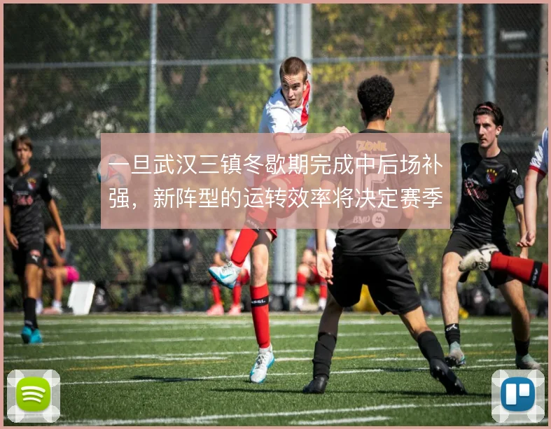 一旦武汉三镇冬歇期完成中后场补强,新阵型的运转效率将决定赛季基调