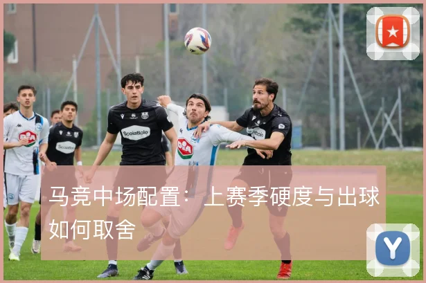 马竞中场配置:上赛季硬度与出球如何取舍