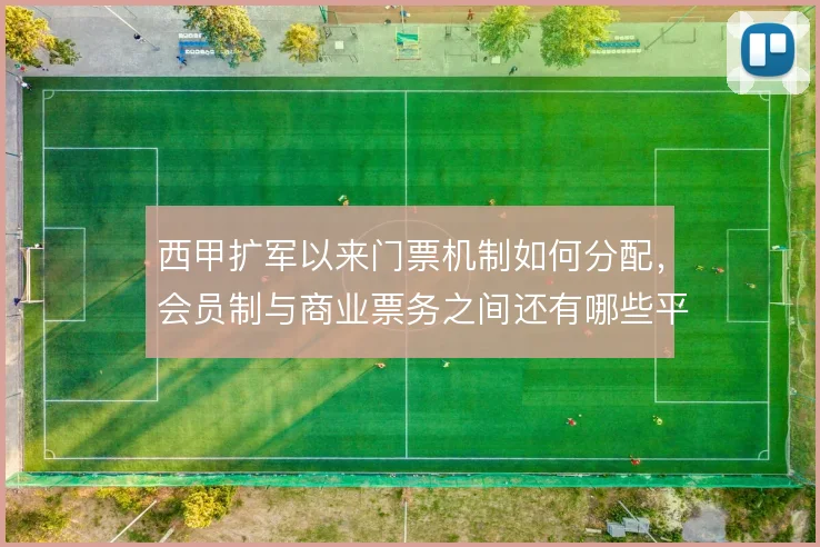 西甲扩军以来门票机制如何分配,会员制与商业票务之间还有哪些平衡办法
