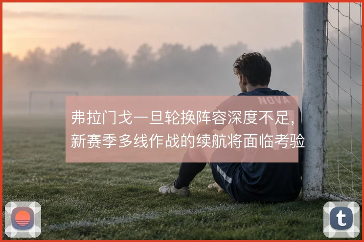 弗拉门戈一旦轮换阵容深度不足,新赛季多线作战的续航将面临考验