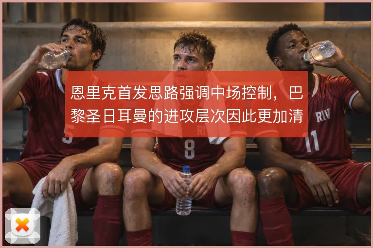 恩里克首发思路强调中场控制,巴黎圣日耳曼的进攻层次因此更加清晰