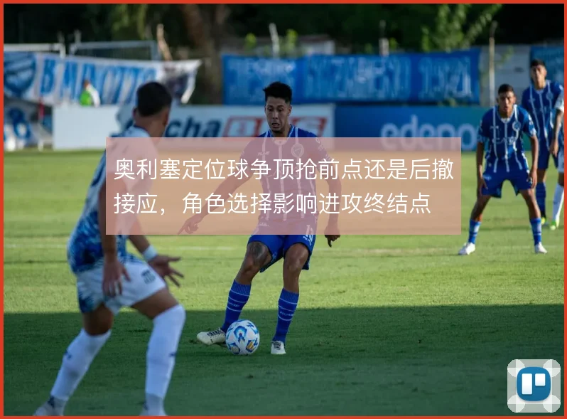 奥利塞定位球争顶抢前点还是后撤接应,角色选择影响进攻终结点